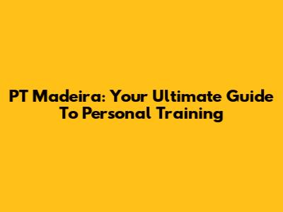 PT Madeira: Your Ultimate Guide To Personal Training