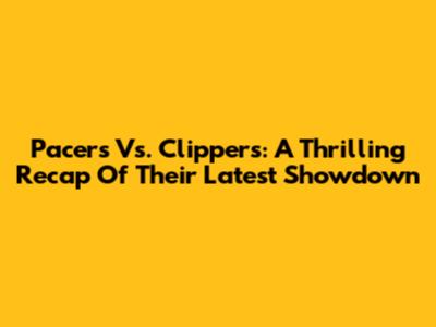 Pacers Vs. Clippers: A Thrilling Recap Of Their Latest Showdown