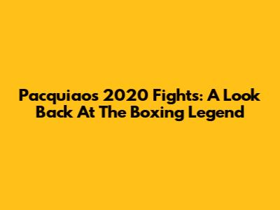 Pacquiao's 2020 Fights: A Look Back At The Boxing Legend