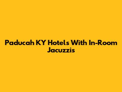 Paducah KY Hotels With In-Room Jacuzzis