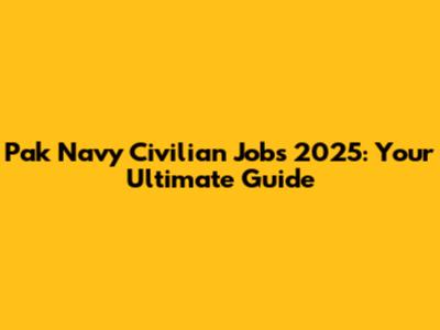 Pak Navy Civilian Jobs 2025: Your Ultimate Guide
