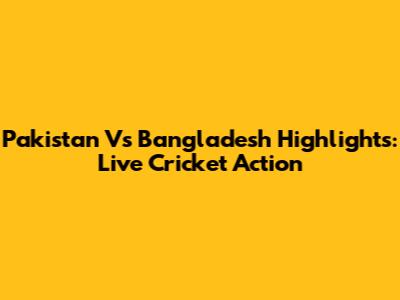 Pakistan Vs Bangladesh Highlights: Live Cricket Action