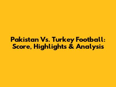 Pakistan Vs. Turkey Football: Score, Highlights & Analysis
