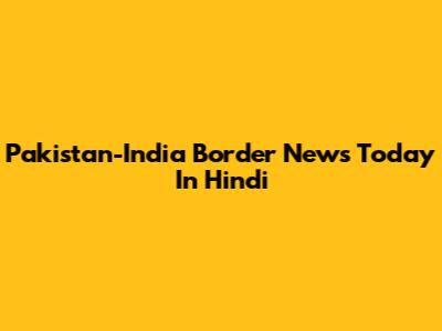 Pakistan-India Border News Today In Hindi