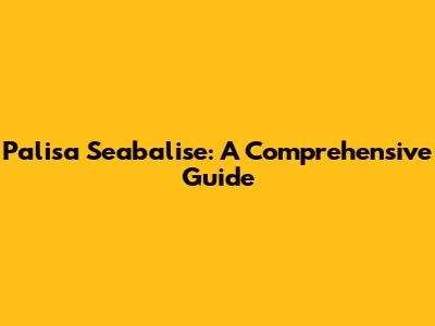Palisa Seabalise: A Comprehensive Guide