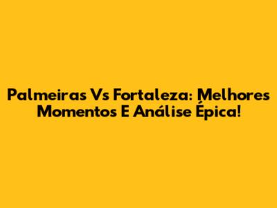 Palmeiras Vs Fortaleza: Melhores Momentos E Análise Épica!
