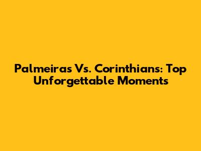 Palmeiras Vs. Corinthians: Top Unforgettable Moments