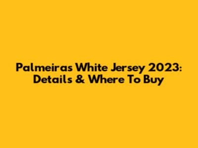 Palmeiras White Jersey 2023: Details & Where To Buy