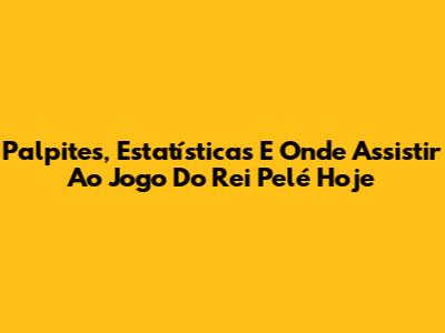 Palpites, Estatísticas E Onde Assistir Ao Jogo Do Rei Pelé Hoje