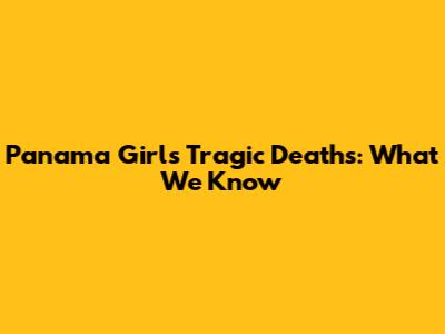 Panama Girls' Tragic Deaths: What We Know