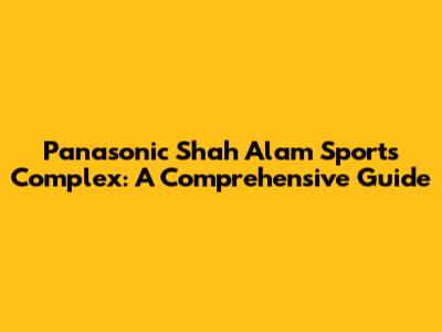 Panasonic Shah Alam Sports Complex: A Comprehensive Guide