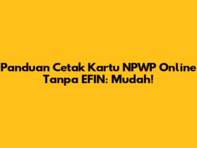 Panduan Cetak Kartu NPWP Online Tanpa EFIN: Mudah!