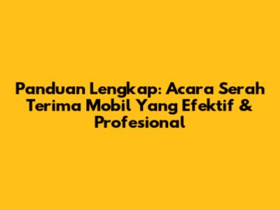 Panduan Lengkap: Acara Serah Terima Mobil Yang Efektif & Profesional