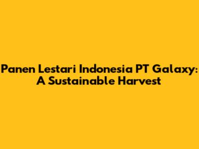 Panen Lestari Indonesia PT Galaxy: A Sustainable Harvest