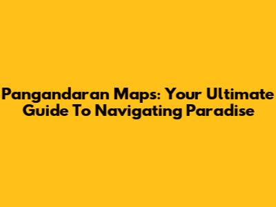 Pangandaran Maps: Your Ultimate Guide To Navigating Paradise