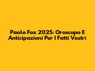 Paolo Fox 2025: Oroscopo E Anticipazioni Per I Fatti Vostri