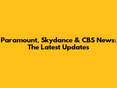 Paramount, Skydance & CBS News: The Latest Updates
