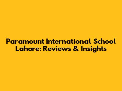 Paramount International School Lahore: Reviews & Insights