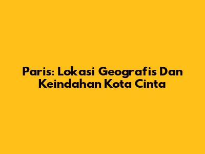 Paris: Lokasi Geografis Dan Keindahan Kota Cinta