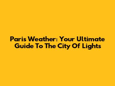 Paris Weather: Your Ultimate Guide To The City Of Lights