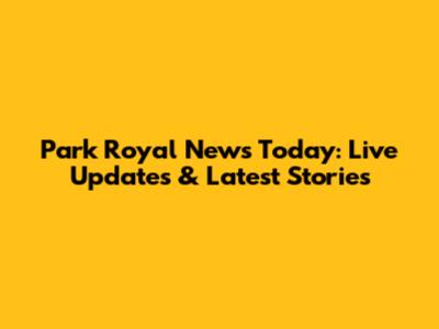 Park Royal News Today: Live Updates & Latest Stories