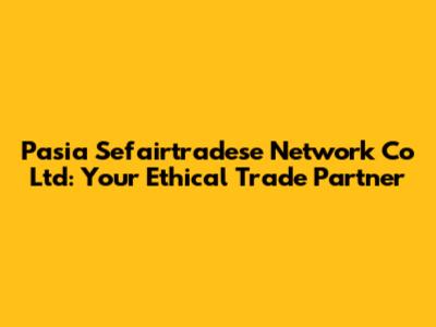 Pasia Sefairtradese Network Co Ltd: Your Ethical Trade Partner