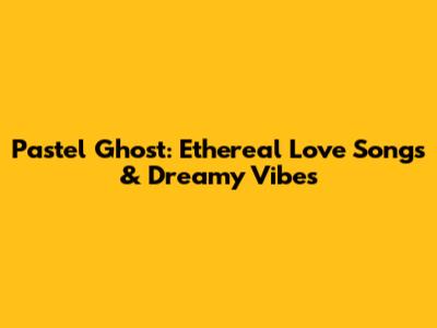 Pastel Ghost: Ethereal Love Songs & Dreamy Vibes