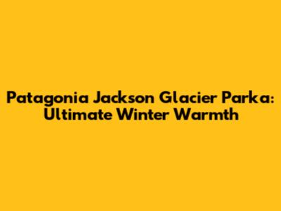 Patagonia Jackson Glacier Parka: Ultimate Winter Warmth