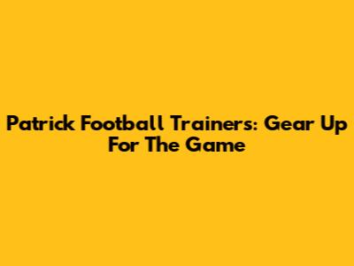 Patrick Football Trainers: Gear Up For The Game