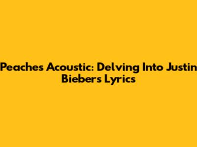 Peaches Acoustic: Delving Into Justin Bieber's Lyrics