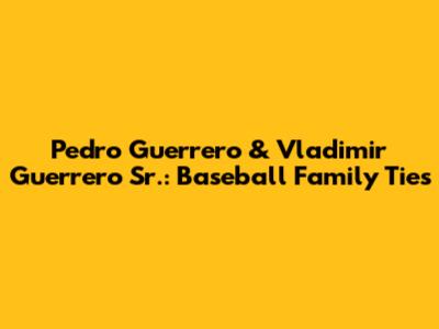 Pedro Guerrero & Vladimir Guerrero Sr.: Baseball Family Ties