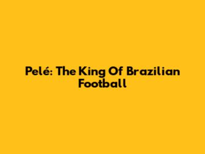 Pelé: The King Of Brazilian Football