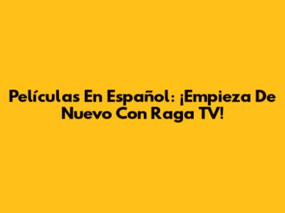 Películas En Español: ¡Empieza De Nuevo Con Raga TV!
