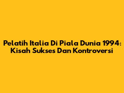 Pelatih Italia Di Piala Dunia 1994: Kisah Sukses Dan Kontroversi