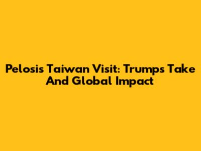 Pelosi's Taiwan Visit: Trump's Take And Global Impact