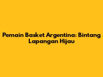 Pemain Basket Argentina: Bintang Lapangan Hijau