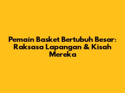 Pemain Basket Bertubuh Besar: Raksasa Lapangan & Kisah Mereka