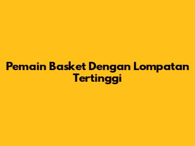 Pemain Basket Dengan Lompatan Tertinggi