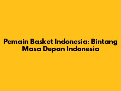 Pemain Basket Indonesia: Bintang Masa Depan Indonesia