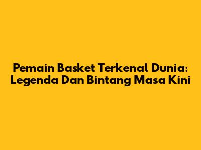 Pemain Basket Terkenal Dunia: Legenda Dan Bintang Masa Kini
