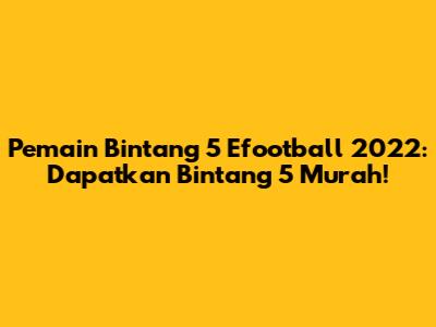 Pemain Bintang 5 Efootball 2022: Dapatkan Bintang 5 Murah!