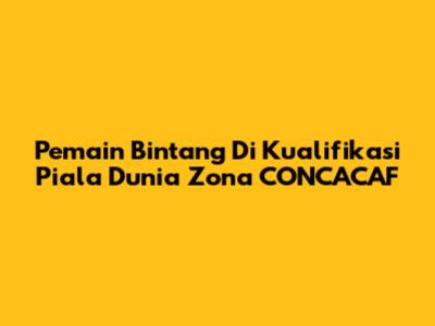 Pemain Bintang Di Kualifikasi Piala Dunia Zona CONCACAF