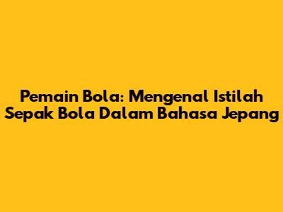 Pemain Bola: Mengenal Istilah Sepak Bola Dalam Bahasa Jepang
