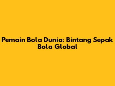 Pemain Bola Dunia: Bintang Sepak Bola Global