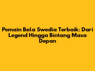 Pemain Bola Swedia Terbaik: Dari Legend Hingga Bintang Masa Depan