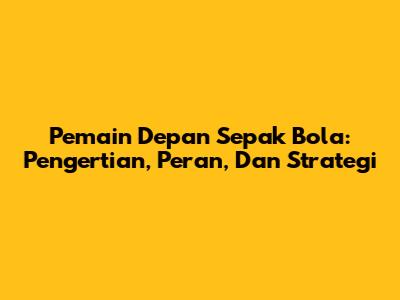 Pemain Depan Sepak Bola: Pengertian, Peran, Dan Strategi