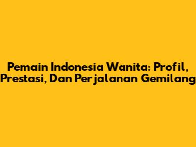 Pemain Indonesia Wanita: Profil, Prestasi, Dan Perjalanan Gemilang