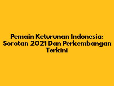 Pemain Keturunan Indonesia: Sorotan 2021 Dan Perkembangan Terkini