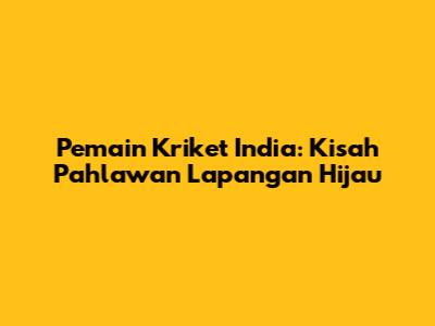 Pemain Kriket India: Kisah Pahlawan Lapangan Hijau