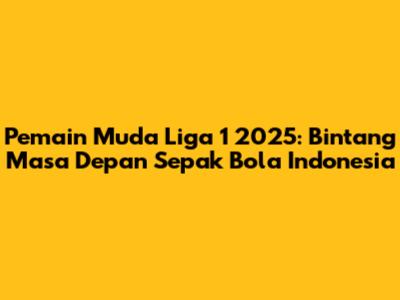 Pemain Muda Liga 1 2025: Bintang Masa Depan Sepak Bola Indonesia